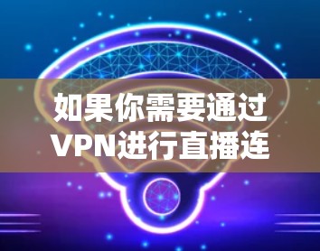 如果你需要通过VPN进行直播连接，可以使用以下几种VPN软件，它们支持网络加密，能够保护你的隐私并确保连接的安全