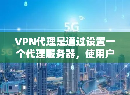 VPN代理是通过设置一个代理服务器，使用户可以通过VPN连接来隐藏自己的IP地址，提高网络安全性。以下是使用VPN代理的详细说明