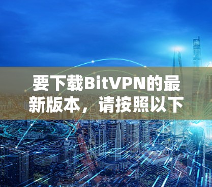 要下载BitVPN的最新版本，请按照以下步骤操作