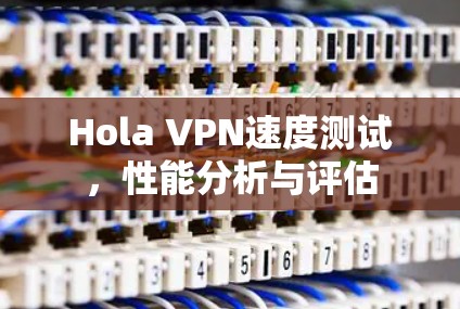 Hola VPN速度测试,性能分析与评估 Hola VPN速度测试,性能分析与评估