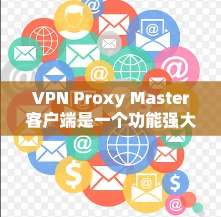 VPN Proxy Master客户端是一个功能强大的网络代理软件，能够帮助用户访问受限的网站、保护隐私以及提高网络连接速度。以下是关于该客户端的详细介绍