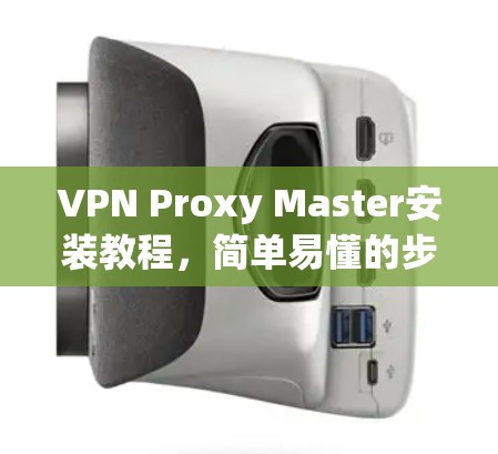 VPN Proxy Master安装教程，简单易懂的步骤指南