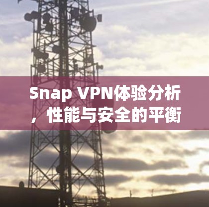 Snap VPN体验分析，性能与安全的平衡之旅