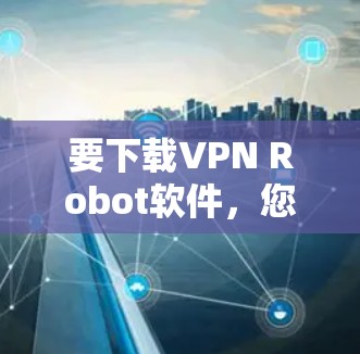 要下载VPN Robot软件，您可以按照以下步骤操作