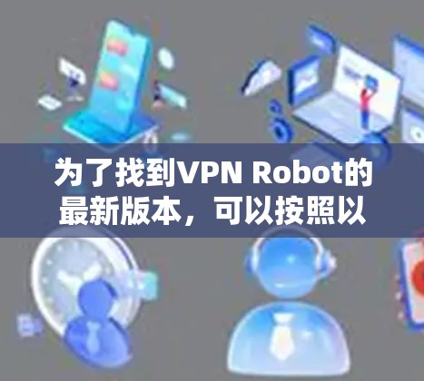 为了找到VPN Robot的最新版本，可以按照以下步骤进行
