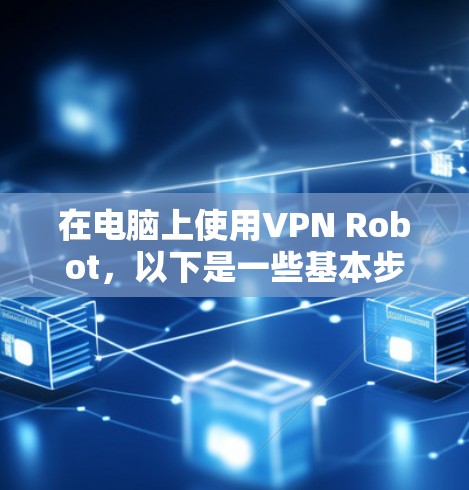 在电脑上使用VPN Robot，以下是一些基本步骤，假设你已经下载并安装了VPN Robot客户端