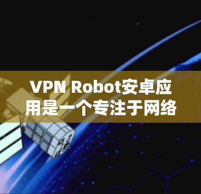 VPN Robot安卓应用是一个专注于网络安全和隐私保护的应用程序，旨在帮助用户通过VPN连接到安全的网络环境。以下是关于该应用的一些详细信息，帮助您更好地了解其功能和特点