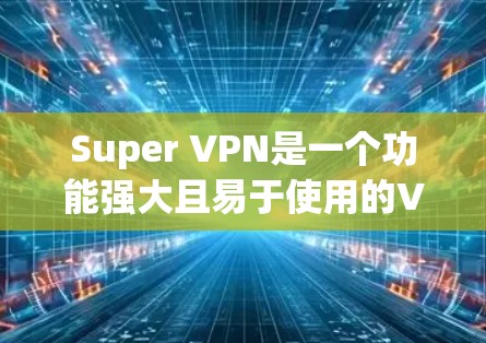 Super VPN是一个功能强大且易于使用的VPN应用，适合多种用户需求。以下是对Super VPN的详细分析和总结