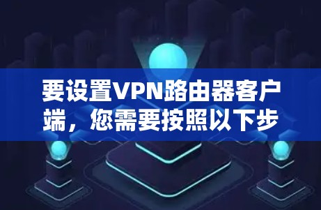 要设置VPN路由器客户端，您需要按照以下步骤操作