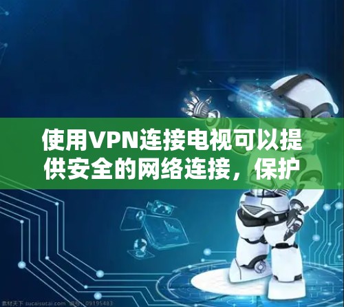 使用VPN连接电视可以提供安全的网络连接，保护隐私并访问受限制的内容。以下是详细的步骤指南