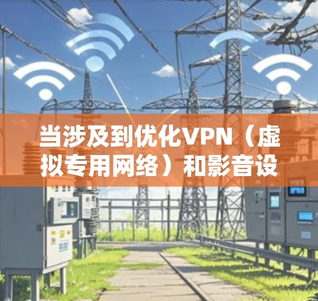 当涉及到优化VPN（虚拟专用网络）和影音设备的性能时，可以从以下几个方面进行优化，确保VPN服务的稳定性、速度和安全性，同时提升影音设备的整体性能