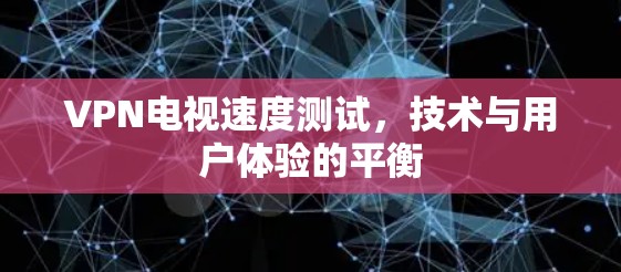 VPN电视速度测试，技术与用户体验的平衡