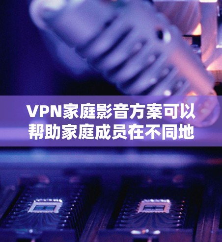 VPN家庭影音方案可以帮助家庭成员在不同地区的限制下，畅享丰富的影音内容。以下是一个适用于家庭环境的VPN方案建议