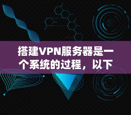 搭建VPN服务器是一个系统的过程，以下是详细的步骤指南，帮助您顺利完成配置