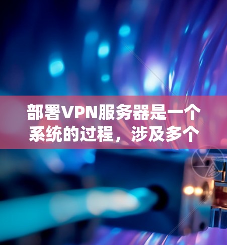 部署VPN服务器是一个系统的过程，涉及多个关键步骤和考虑因素。以下是一份有序的指南，帮助您顺利完成VPN服务器的部署