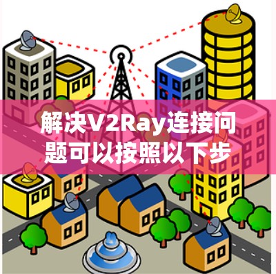 解决V2Ray连接问题可以按照以下步骤进行
