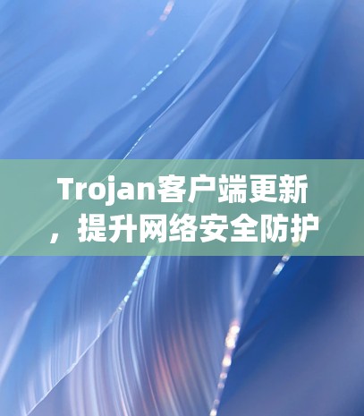 Trojan客户端更新，提升网络安全防护能力