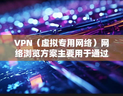 VPN（虚拟专用网络）网络浏览方案主要用于通过安全加密的方式连接到网络，保护隐私、防止数据泄露或网络监控。以下是一个典型的VPN网络浏览方案的框架和步骤