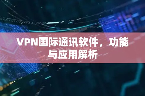 VPN国际通讯软件，功能与应用解析