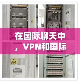 在国际聊天中，VPN和国际聊天工具各自扮演不同的角色，相辅相成，共同保障通信的安全性和可靠性。以下是它们之间的关系和作用