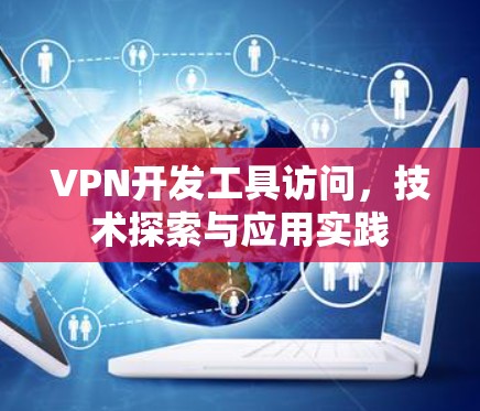 VPN开发工具访问，技术探索与应用实践