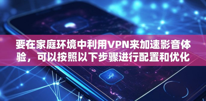 要在家庭环境中利用VPN来加速影音体验，可以按照以下步骤进行配置和优化