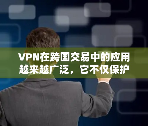 VPN在跨国交易中的应用越来越广泛，它不仅保护了企业的数据安全，还帮助企业在全球化的环境中进行业务。以下是关于VPN在跨国交易中的详细分析