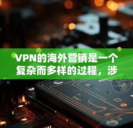 VPN的海外营销是一个复杂而多样的过程，涉及到从市场调研到用户留存的各个环节。以下是一些关键步骤和工具，帮助您有效推广VPN产品