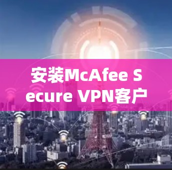 安装McAfee Secure VPN客户端的步骤如下