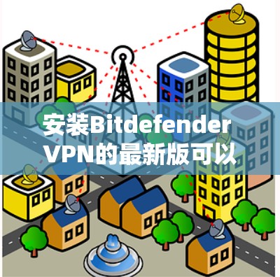 安装Bitdefender VPN的最新版可以按照以下步骤进行，确保顺利完成并正常使用