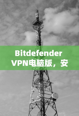 Bitdefender VPN电脑版，安全连接的卓越解决方案