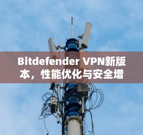 Bitdefender VPN新版本，性能优化与安全增强