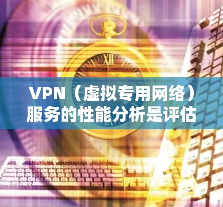 VPN（虚拟专用网络）服务的性能分析是评估其质量和效率的重要方面，尤其是在连接速度、安全性、稳定性和用户体验等多个维度。以下是对VPN服务性能的详细分析