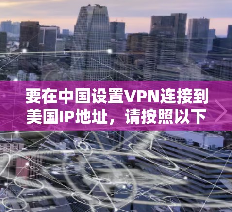 要在中国设置VPN连接到美国IP地址，请按照以下步骤操作
