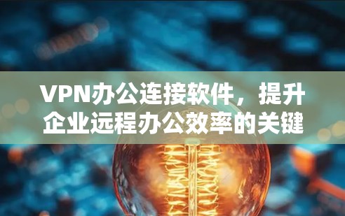 VPN办公连接软件，提升企业远程办公效率的关键工具
