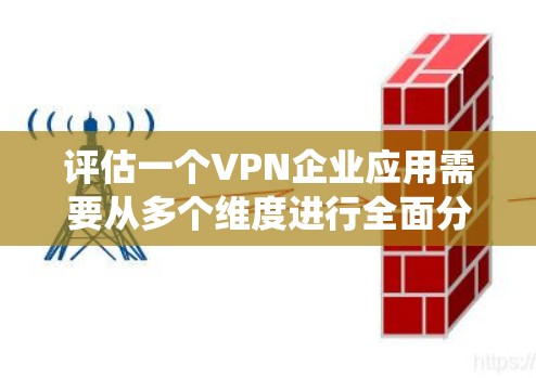 评估一个VPN企业应用需要从多个维度进行全面分析，以确保其适合企业需求。以下是一个有条理的评估指南，帮助您系统地进行评估