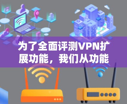 为了全面评测VPN扩展功能，我们从功能、安全性、用户体验、兼容性、定价以及竞争对手分析等多个方面进行了深入探讨。以下是对VPN扩展功能的详细评测
