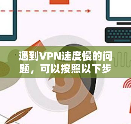 遇到VPN速度慢的问题，可以按照以下步骤进行检查和解决