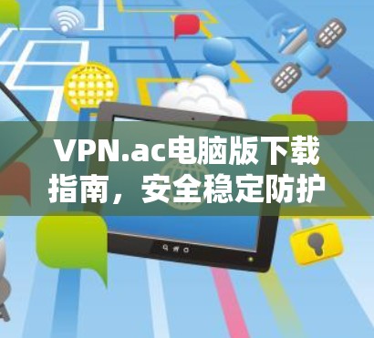 VPN.ac电脑版下载指南，安全稳定防护