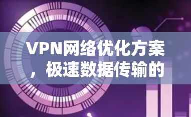 VPN网络优化方案，极速数据传输的关键技术