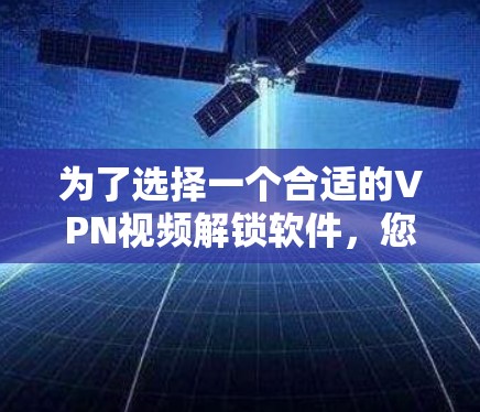 为了选择一个合适的VPN视频解锁软件，您可以参考以下步骤