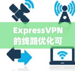 ExpressVPN的线路优化可以从以下几个方面进行
