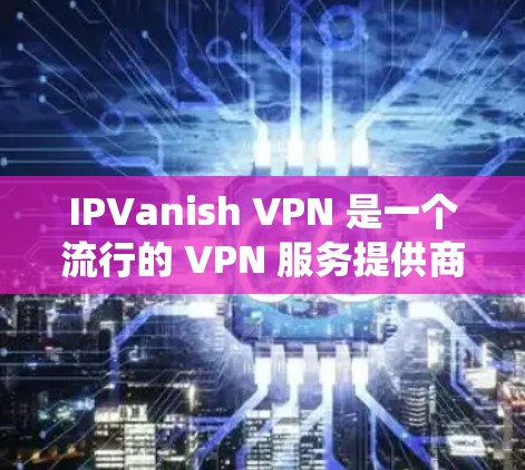 IPVanish VPN 是一个流行的 VPN 服务提供商，旨在帮助用户保护隐私、匿名化和绕过网络限制。以下是配置 IPVanish VPN 的简单步骤