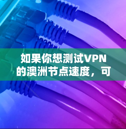 如果你想测试VPN的澳洲节点速度，可以按照以下步骤进行