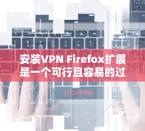 安装VPN Firefox扩展是一个可行且容易的过程，以下是详细的步骤指南