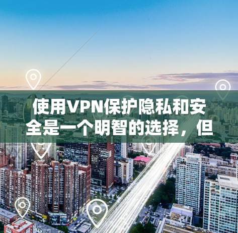 使用VPN保护隐私和安全是一个明智的选择，但需要注意以下几点，以确保有效性和合法性