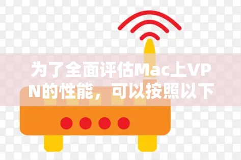 为了全面评估Mac上VPN的性能，可以按照以下步骤进行测试和分析