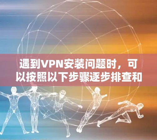 遇到VPN安装问题时，可以按照以下步骤逐步排查和解决问题