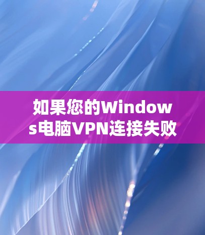 如果您的Windows电脑VPN连接失败，您可以按照以下步骤进行排查和解决