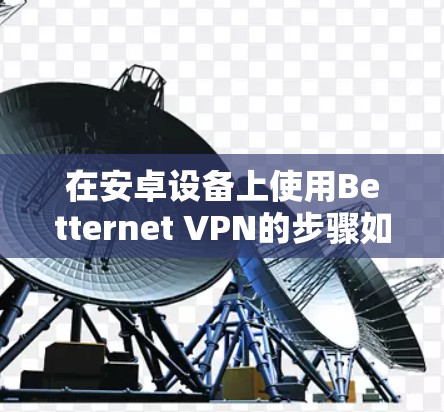 在安卓设备上使用Betternet VPN的步骤如下